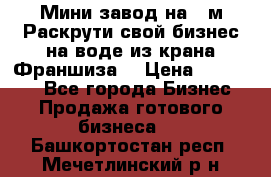 Мини завод на 30м.Раскрути свой бизнес на воде из крана.Франшиза. › Цена ­ 105 000 - Все города Бизнес » Продажа готового бизнеса   . Башкортостан респ.,Мечетлинский р-н